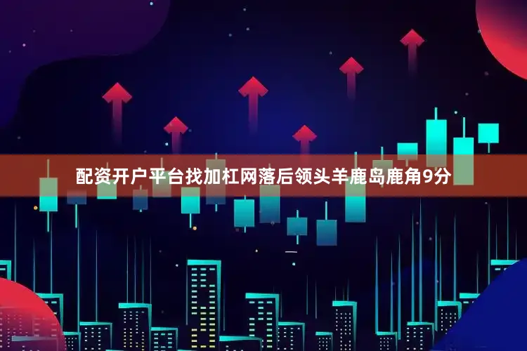 配资开户平台找加杠网落后领头羊鹿岛鹿角9分