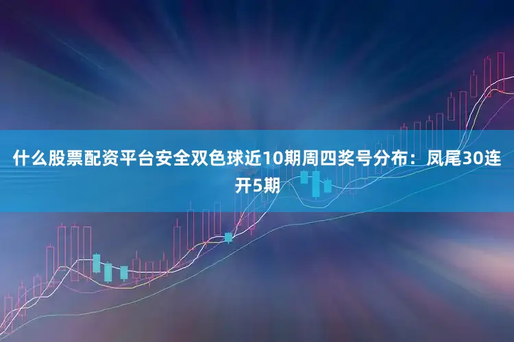 什么股票配资平台安全双色球近10期周四奖号分布：凤尾30连开5期