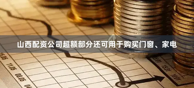 山西配资公司超额部分还可用于购买门窗、家电