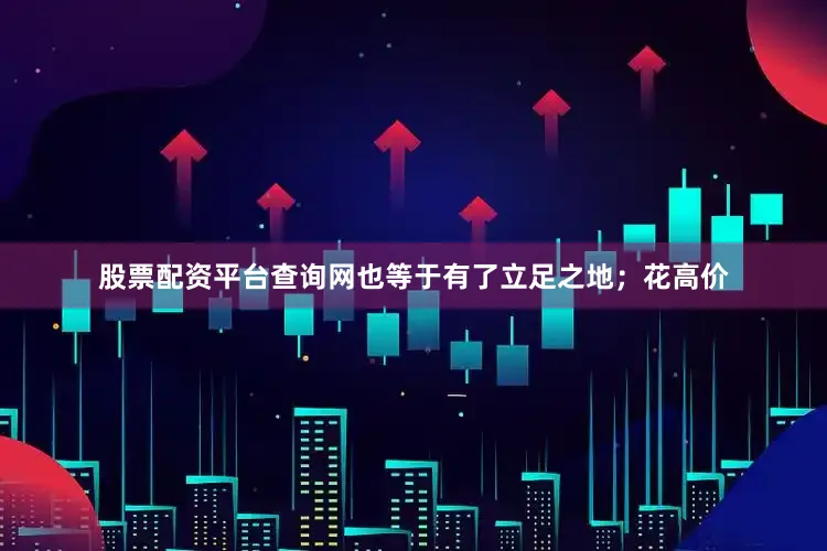 股票配资平台查询网也等于有了立足之地；花高价