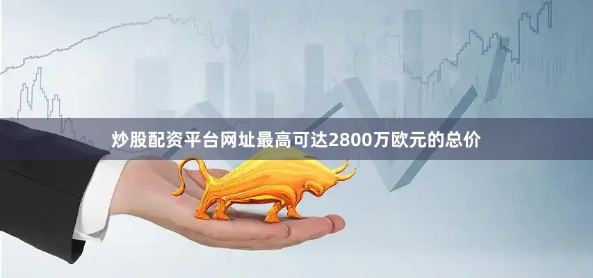 炒股配资平台网址最高可达2800万欧元的总价