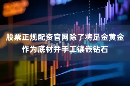 股票正规配资官网除了将足金黄金作为底材并手工镶嵌钻石