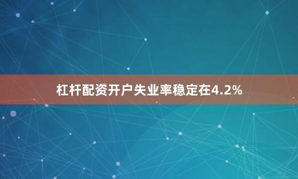 杠杆配资开户失业率稳定在4.2%