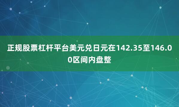 正规股票杠杆平台美元兑日元在142.35至146.00区间内盘整