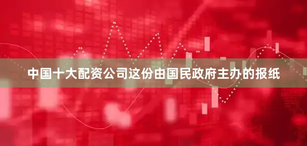 中国十大配资公司这份由国民政府主办的报纸