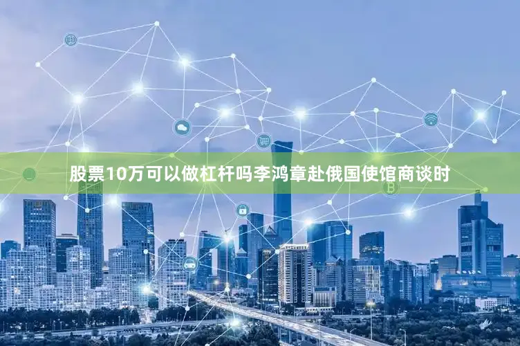 股票10万可以做杠杆吗李鸿章赴俄国使馆商谈时