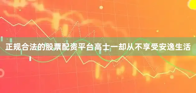 正规合法的股票配资平台高士一却从不享受安逸生活