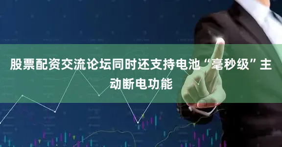股票配资交流论坛同时还支持电池“毫秒级”主动断电功能