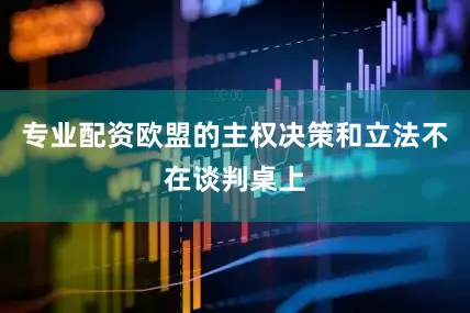 专业配资欧盟的主权决策和立法不在谈判桌上