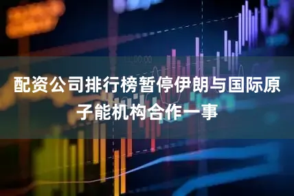 配资公司排行榜暂停伊朗与国际原子能机构合作一事