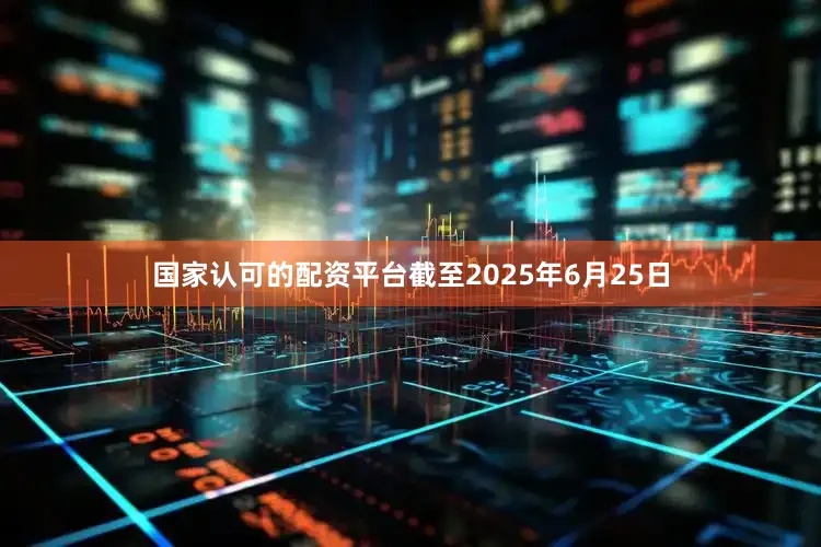 国家认可的配资平台截至2025年6月25日