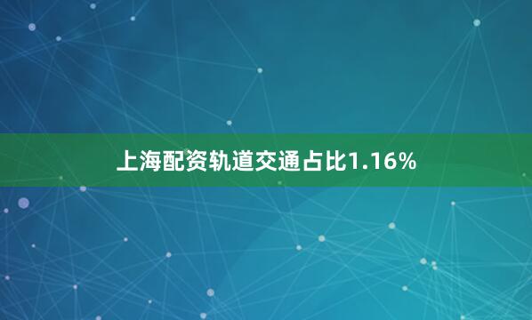 上海配资轨道交通占比1.16%