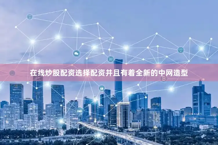 在线炒股配资选择配资并且有着全新的中网造型