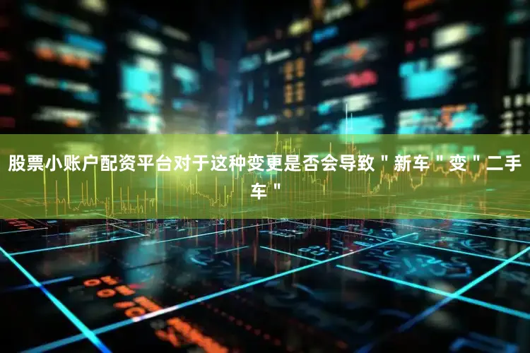 股票小账户配资平台对于这种变更是否会导致＂新车＂变＂二手车＂