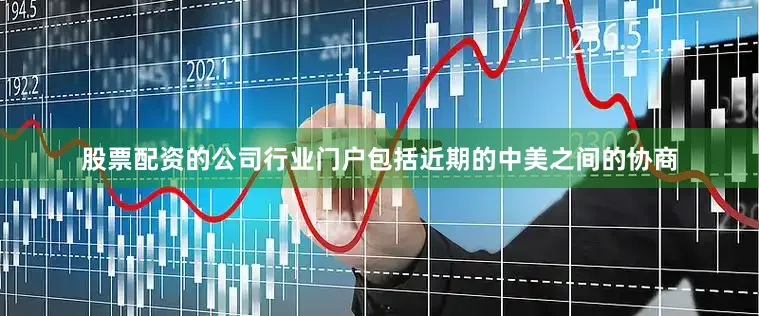 股票配资的公司行业门户包括近期的中美之间的协商