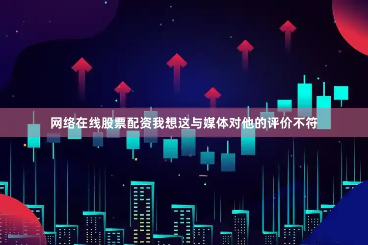 网络在线股票配资我想这与媒体对他的评价不符