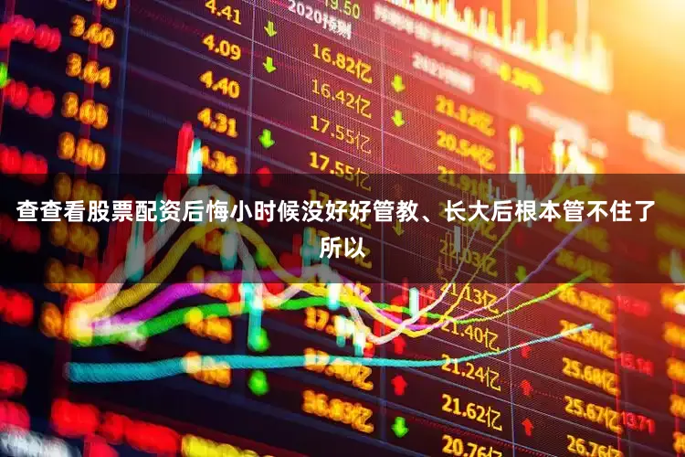 查查看股票配资后悔小时候没好好管教、长大后根本管不住了  所以