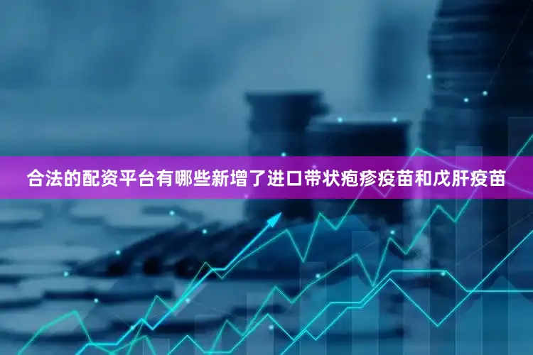 合法的配资平台有哪些新增了进口带状疱疹疫苗和戊肝疫苗