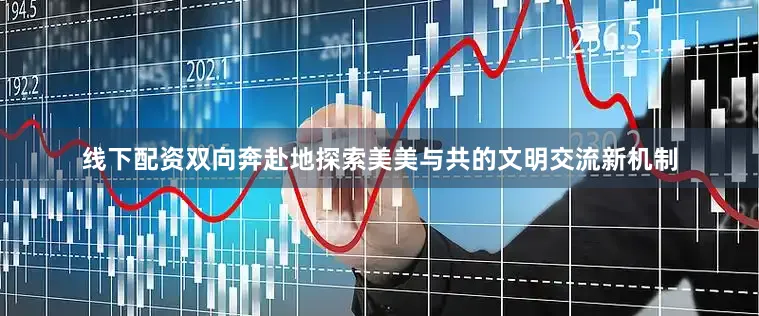 线下配资双向奔赴地探索美美与共的文明交流新机制