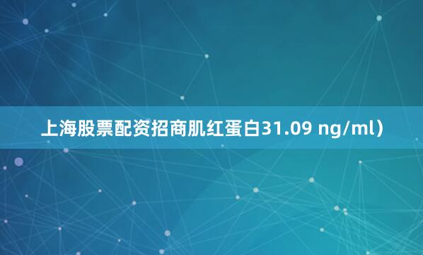 上海股票配资招商肌红蛋白31.09 ng/ml）