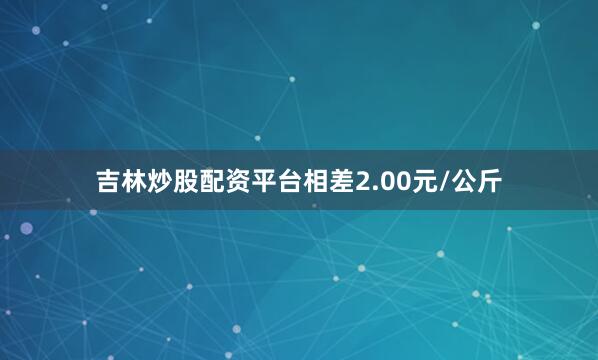 吉林炒股配资平台相差2.00元/公斤