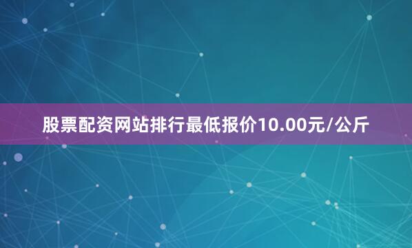 股票配资网站排行最低报价10.00元/公斤