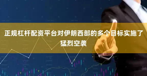 正规杠杆配资平台对伊朗西部的多个目标实施了猛烈空袭
