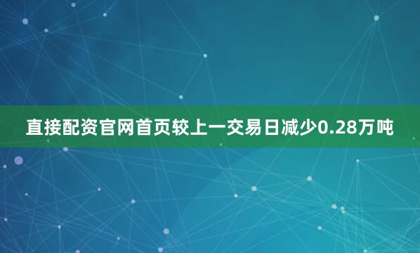 直接配资官网首页较上一交易日减少0.28万吨