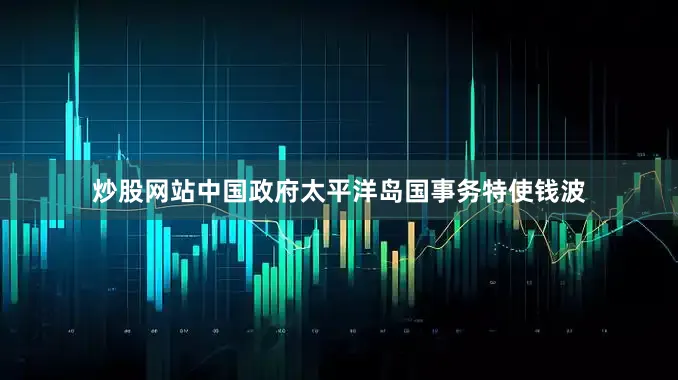 炒股网站中国政府太平洋岛国事务特使钱波