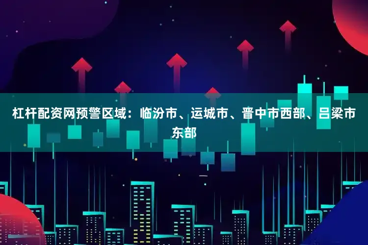 杠杆配资网预警区域：临汾市、运城市、晋中市西部、吕梁市东部