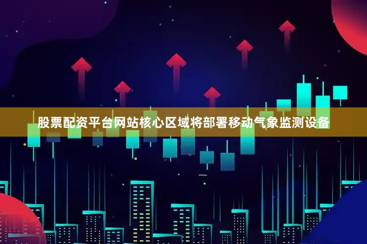 股票配资平台网站核心区域将部署移动气象监测设备