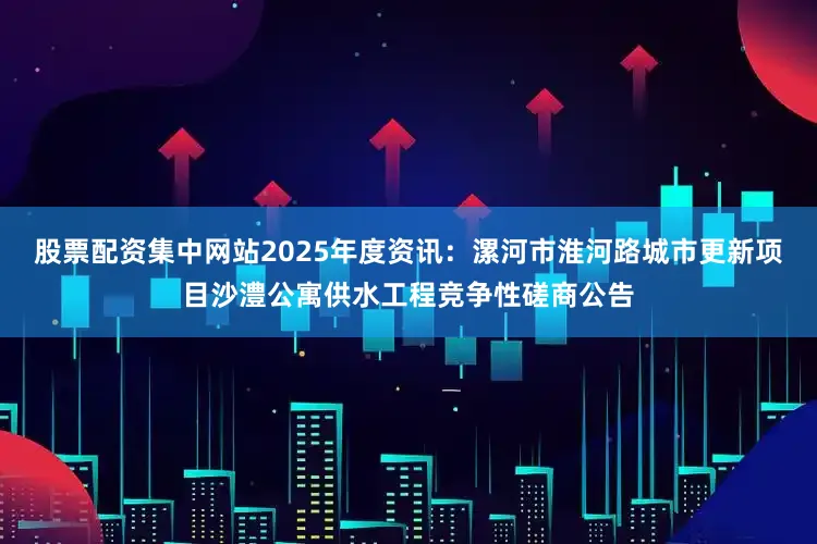 股票配资集中网站2025年度资讯：漯河市淮河路城市更新项目沙澧公寓供水工程竞争性磋商公告