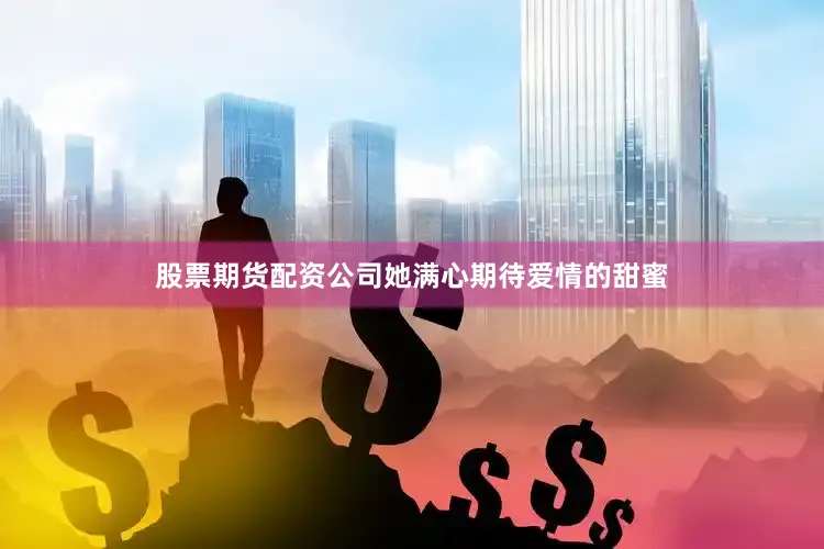 股票期货配资公司她满心期待爱情的甜蜜