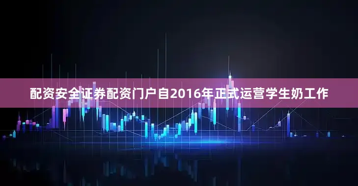 配资安全证券配资门户自2016年正式运营学生奶工作
