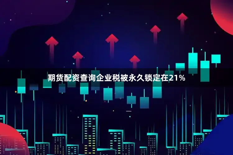 期货配资查询企业税被永久锁定在21%