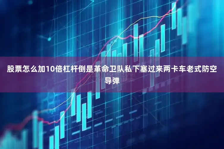 股票怎么加10倍杠杆倒是革命卫队私下塞过来两卡车老式防空导弹