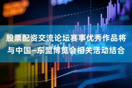 股票配资交流论坛赛事优秀作品将与中国—东盟博览会相关活动结合