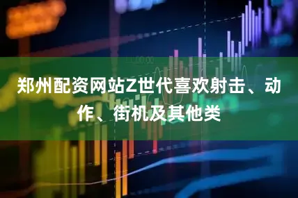 郑州配资网站Z世代喜欢射击、动作、街机及其他类