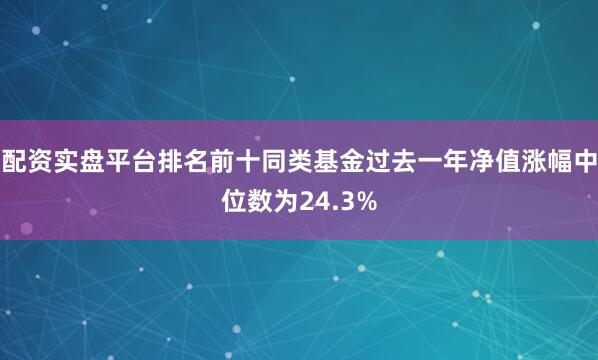 配资实盘平台排名前十同类基金过去一年净值涨幅中位数为24.3%