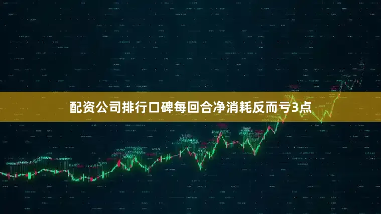 配资公司排行口碑每回合净消耗反而亏3点