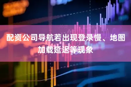 配资公司导航若出现登录慢、地图加载延迟等现象