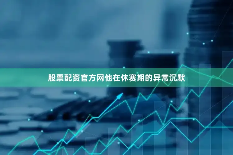 股票配资官方网他在休赛期的异常沉默