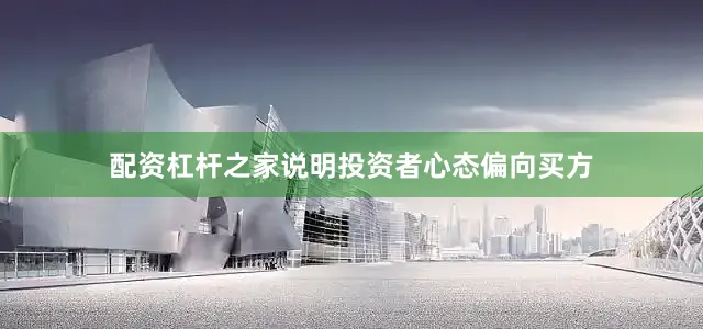 配资杠杆之家说明投资者心态偏向买方
