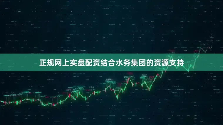 正规网上实盘配资结合水务集团的资源支持