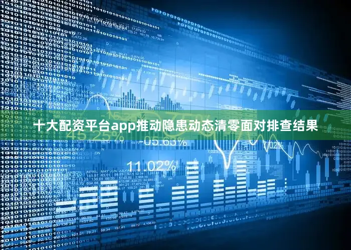 十大配资平台app推动隐患动态清零面对排查结果