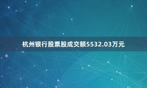 杭州银行股票股成交额5532.03万元