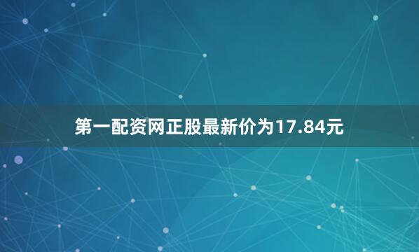 第一配资网正股最新价为17.84元