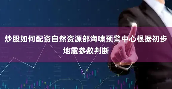 炒股如何配资自然资源部海啸预警中心根据初步地震参数判断