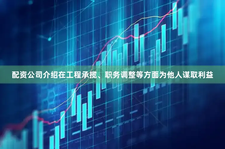 配资公司介绍在工程承揽、职务调整等方面为他人谋取利益