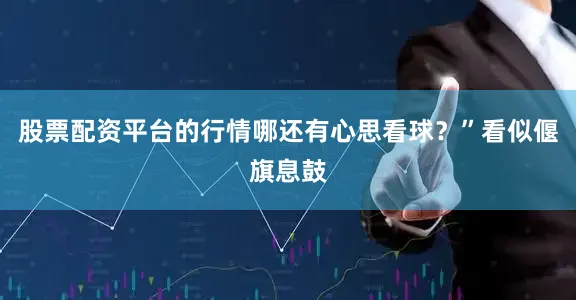 股票配资平台的行情哪还有心思看球？”看似偃旗息鼓